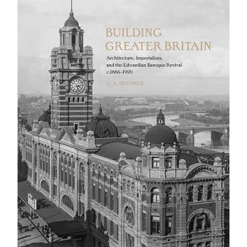 Building Greater Britain: Architecture, Imperialism, and the Edwardian Baroque Revival, 1885 - 1920 (Hardback) - G. A. Bremner